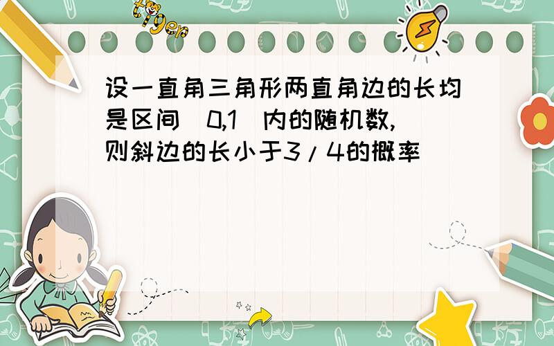 设一直角三角形两直角边的长均是区间（0,1）内的随机数,则斜边的长小于3/4的概率