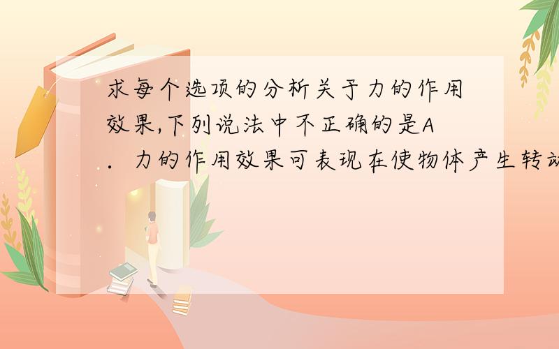 求每个选项的分析关于力的作用效果,下列说法中不正确的是A．力的作用效果可表现在使物体产生转动 B．力的作用效果可表现在使物体发生形变 C．力的作用效果可表现在使物体保持一定的