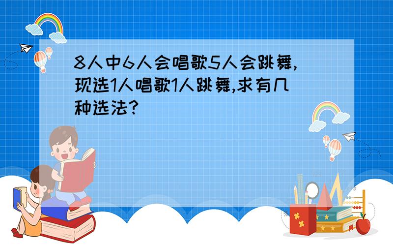 8人中6人会唱歌5人会跳舞,现选1人唱歌1人跳舞,求有几种选法?