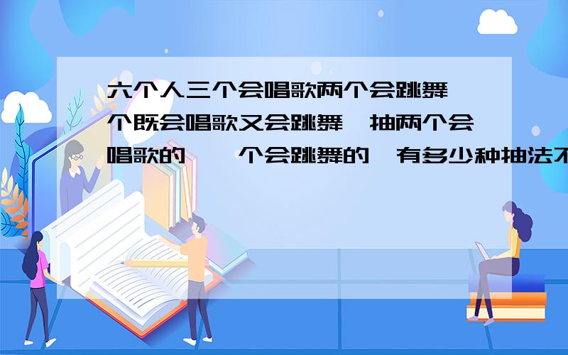 六个人三个会唱歌两个会跳舞一个既会唱歌又会跳舞,抽两个会唱歌的,一个会跳舞的,有多少种抽法不能一个一个列举