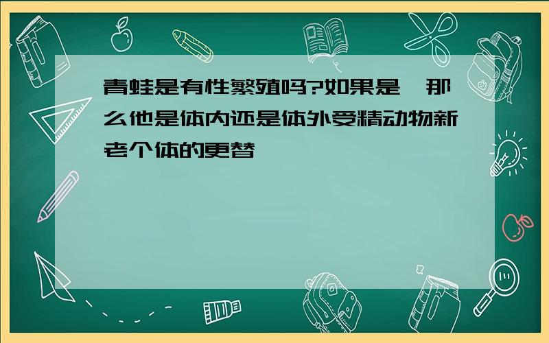 青蛙是有性繁殖吗?如果是,那么他是体内还是体外受精动物新老个体的更替