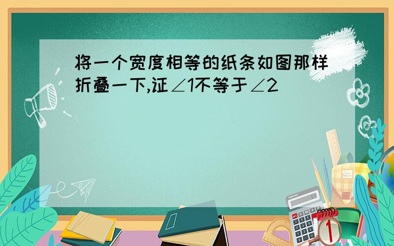 将一个宽度相等的纸条如图那样折叠一下,证∠1不等于∠2