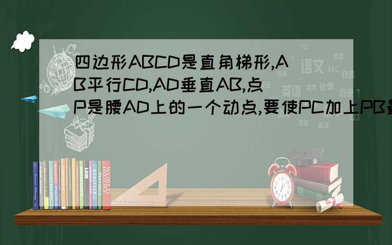 四边形ABCD是直角梯形,AB平行CD,AD垂直AB,点P是腰AD上的一个动点,要使PC加上PB最小,则应满足只需一个