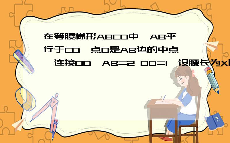 在等腰梯形ABCD中,AB平行于CD,点O是AB边的中点,连接OD,AB=2 OD=1,设腰长为X周长为Y求：（1）Y与X之间的函数关系式（2）求X的取值范围