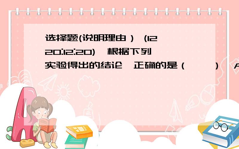 选择题(说明理由） (12 20:12:20)、根据下列实验得出的结论,正确的是（    ）  A、某固体加入稀盐酸,产生了无色气体,证明该固体一定含有CO32-  B、某溶液中滴加BaCl2溶液,生成