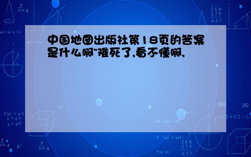 中国地图出版社第18页的答案是什么啊~难死了,看不懂啊,