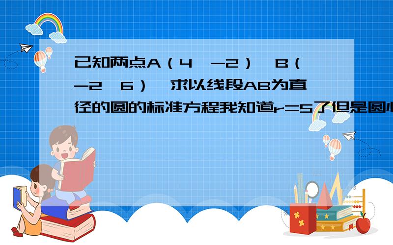 已知两点A（4,-2）,B（-2,6）,求以线段AB为直径的圆的标准方程我知道r=5了但是圆心是AB的中点（1,2）是怎么算出来的