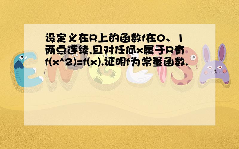 设定义在R上的函数f在0、1两点连续,且对任何x属于R有f(x^2)=f(x).证明f为常量函数.