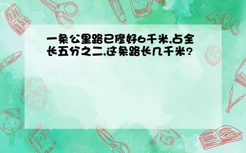 一条公里路已修好6千米,占全长五分之二,这条路长几千米?