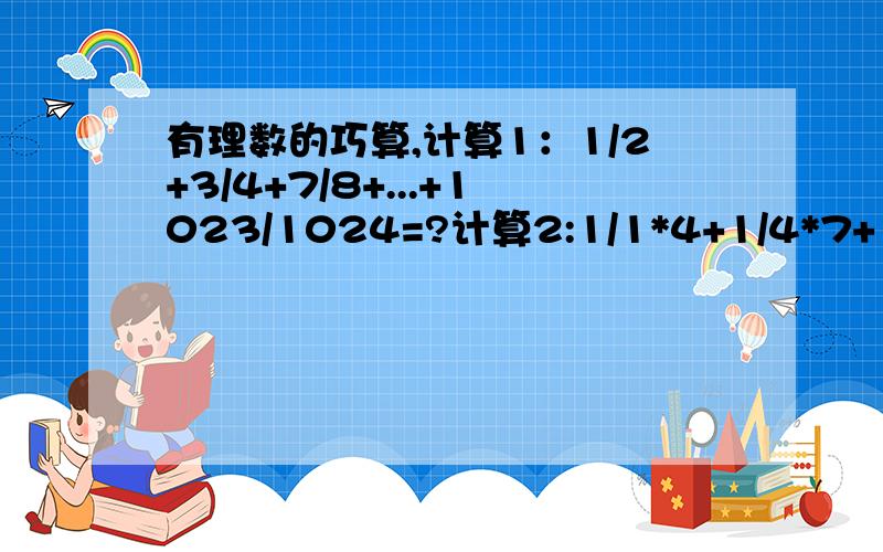 有理数的巧算,计算1：1/2+3/4+7/8+...+1023/1024=?计算2:1/1*4+1/4*7+1/7*10+...+1/97*100