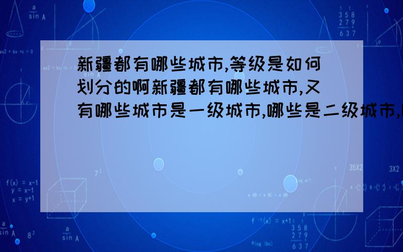 新疆都有哪些城市,等级是如何划分的啊新疆都有哪些城市,又有哪些城市是一级城市,哪些是二级城市,哪些是三级城市按当地划分的,