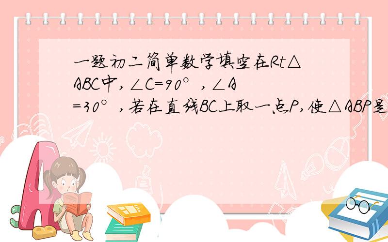 一题初二简单数学填空在Rt△ABC中,∠C=90°,∠A=30°,若在直线BC上取一点P,使△ABP是等腰三角形,符合条件的点P有_________________个为什么我画出来有三个？