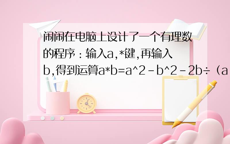 闹闹在电脑上设计了一个有理数的程序：输入a,*键,再输入b,得到运算a*b=a^2-b^2-2b÷（a-b）,求(-2)*1如题如题.快点啊.再慢点我就死定了.