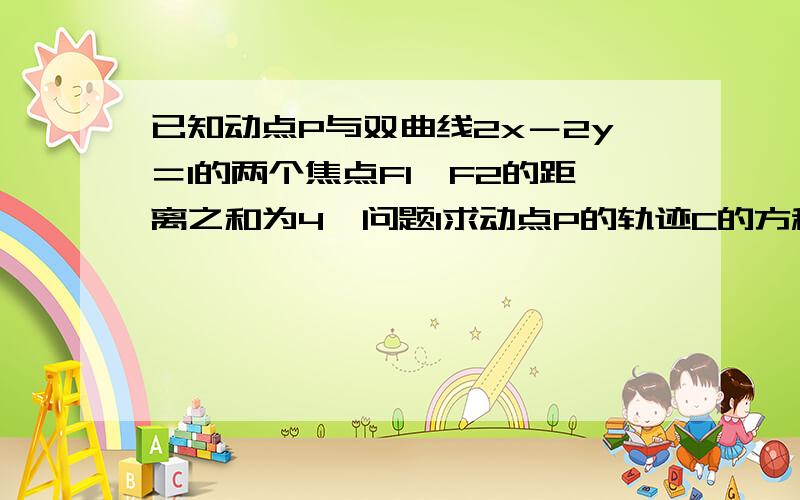 已知动点P与双曲线2x－2y＝1的两个焦点F1,F2的距离之和为4,问题1求动点P的轨迹C的方程.若M为曲线C上的动点,以M为圆心,MF2为半径做圆M,若圆M与y轴有两个交点,求M的横坐标的取值范围.