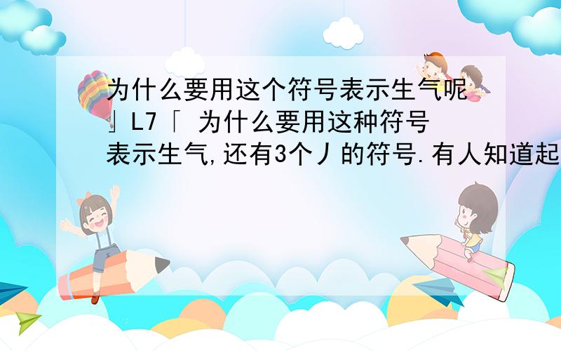 为什么要用这个符号表示生气呢」L7「 为什么要用这种符号表示生气,还有3个丿的符号.有人知道起源吗.还有这符号叫什么?不像浪费财富值,我之后会酌情加分的.