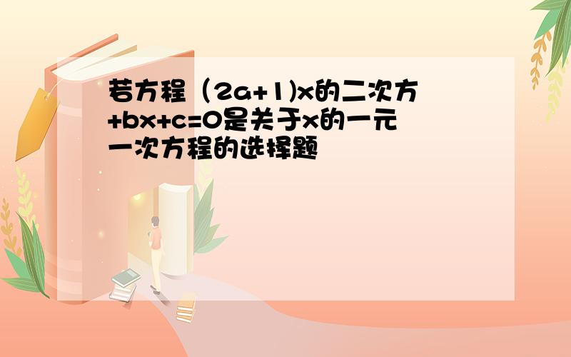 若方程（2a+1)x的二次方+bx+c=0是关于x的一元一次方程的选择题