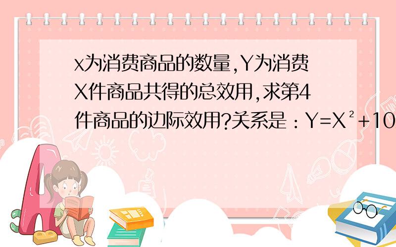 x为消费商品的数量,Y为消费X件商品共得的总效用,求第4件商品的边际效用?关系是：Y=X²+10X