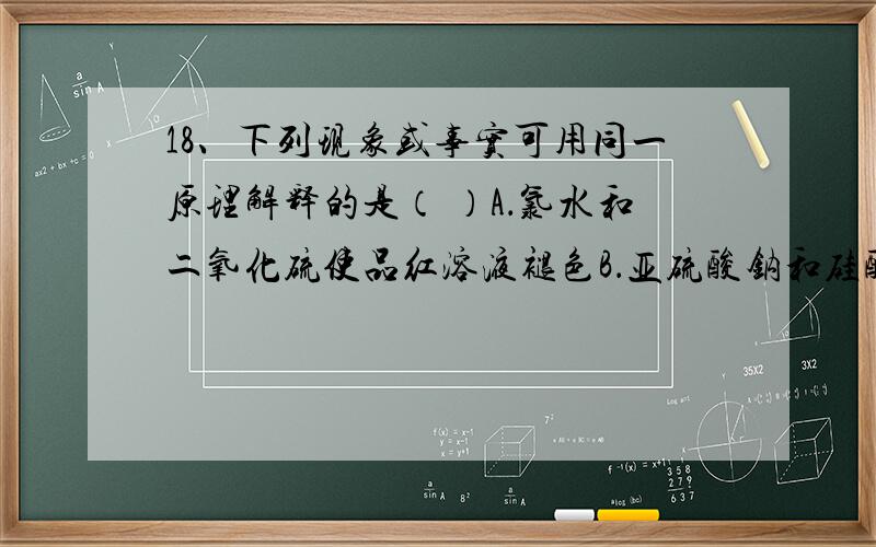 18、下列现象或事实可用同一原理解释的是（ ）A．氯水和二氧化硫使品红溶液褪色B．亚硫酸钠和硅酸钠长期暴露在空气中变质 C．苯和环己烷使溴的水溶液褪色D．Al2(SO4)3溶液和NaHSO4溶液与Na