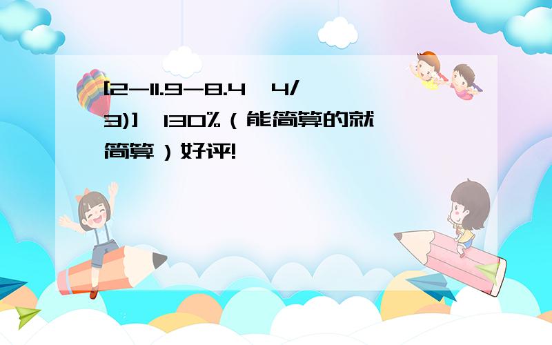 [2-11.9-8.4*4/3)]÷130%（能简算的就简算）好评!