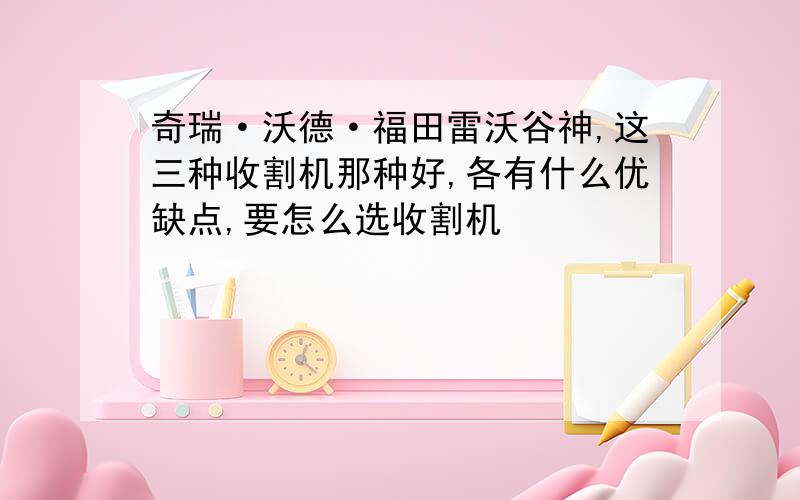 奇瑞·沃德·福田雷沃谷神,这三种收割机那种好,各有什么优缺点,要怎么选收割机