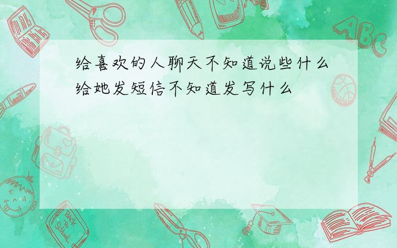 给喜欢的人聊天不知道说些什么给她发短信不知道发写什么