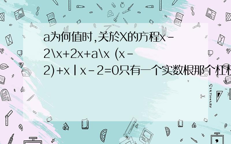 a为何值时,关於X的方程x-2\x+2x+a\x (x-2)+x|x-2=0只有一个实数根那个杠杠都是除号，分数线。因为打不出另一种分数线