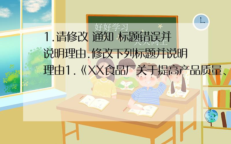 1.请修改 通知 标题错误并说明理由.修改下列标题并说明理由1.《XX食品厂关于提高产品质量、造福人类、加强成品检验工作的通知》2.《XX省XX厅严格控制会议费规定的通知》3.某市商业局为