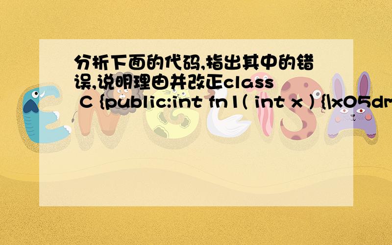 分析下面的代码,指出其中的错误,说明理由并改正class C {public:int fn1( int x ) {\x05dm = x ; \x05}\x05private:int dm; };\x05void main ( ) {\x05C c;\x05c.fn1(16 );\x05cout