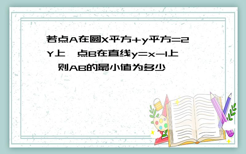 若点A在圆X平方+y平方=2Y上,点B在直线y=x-1上,则AB的最小值为多少