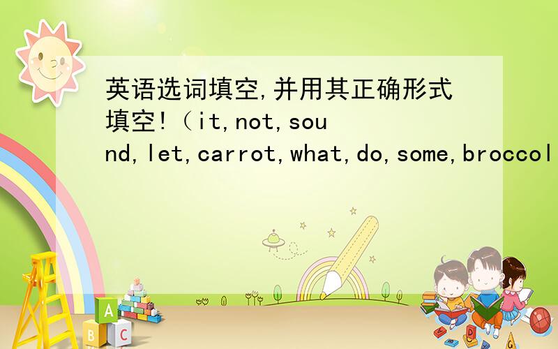 英语选词填空,并用其正确形式填空!（it,not,sound,let,carrot,what,do,some,broccoli,can)A:Hi,Sandra!( )do you need for dinner?B:Let's eat the ( )on the table,momA:Oh,no!It's not good ( ) you buy ( )B:Sorry mom .You can ( ) Mike ( ) thatA: