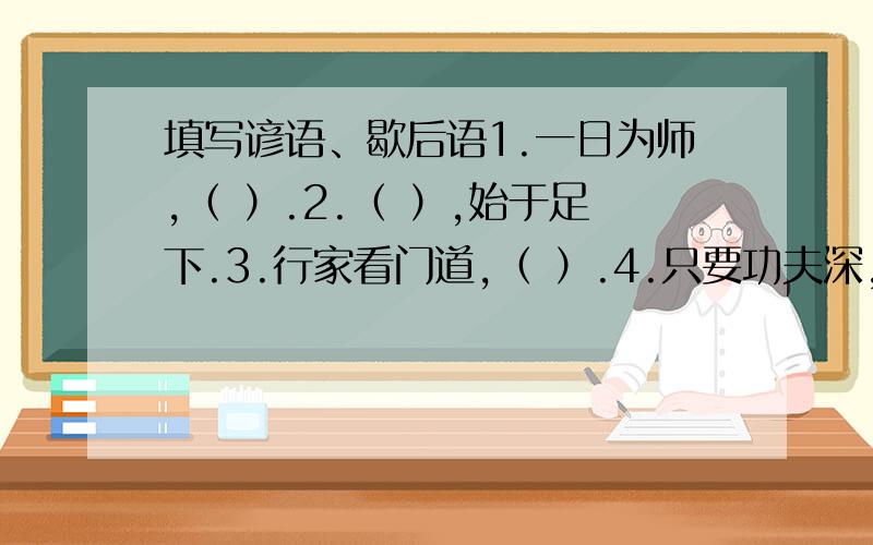 填写谚语、歇后语1.一日为师,（ ）.2.（ ）,始于足下.3.行家看门道,（ ）.4.只要功夫深,（ ）.5.飞蛾扑火—（ ）.6.擀面杖吹火—（ ）.7.飞机上放鞭炮—（ ）.8.十五个吊桶打水—（ ）.9.一口