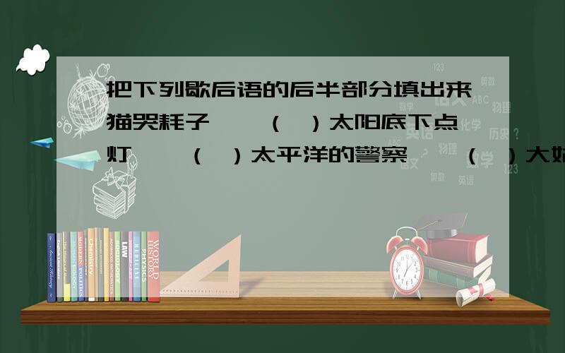 把下列歇后语的后半部分填出来猫哭耗子——（ ）太阳底下点灯——（ ）太平洋的警察——（ ）大姑娘上轿——（ ）起重机吊鸡毛——（ ）水中捞月——（ ）