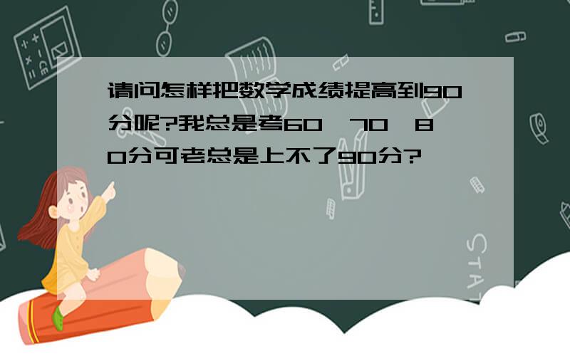 请问怎样把数学成绩提高到90分呢?我总是考60,70,80分可老总是上不了90分?