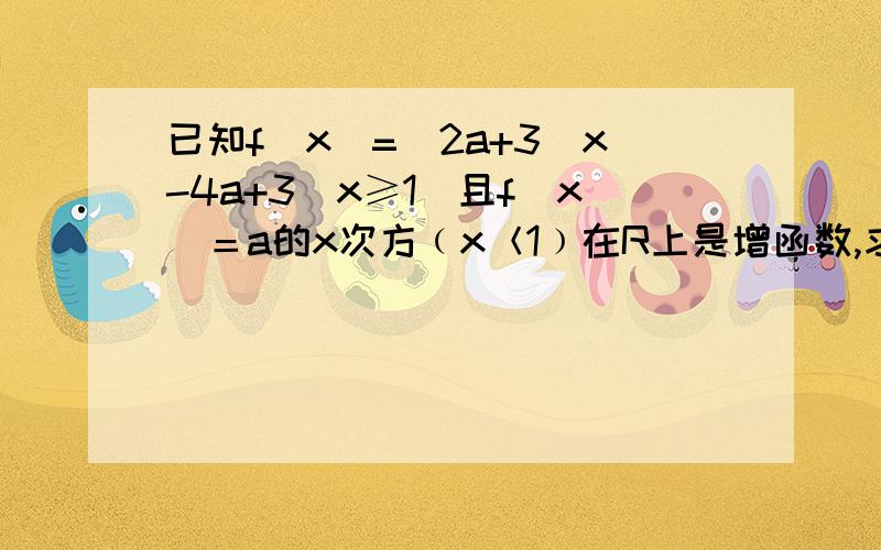 已知f（x）=（2a+3）x-4a+3（x≥1）且f（x）＝a的x次方﹙x＜1﹚在R上是增函数,求