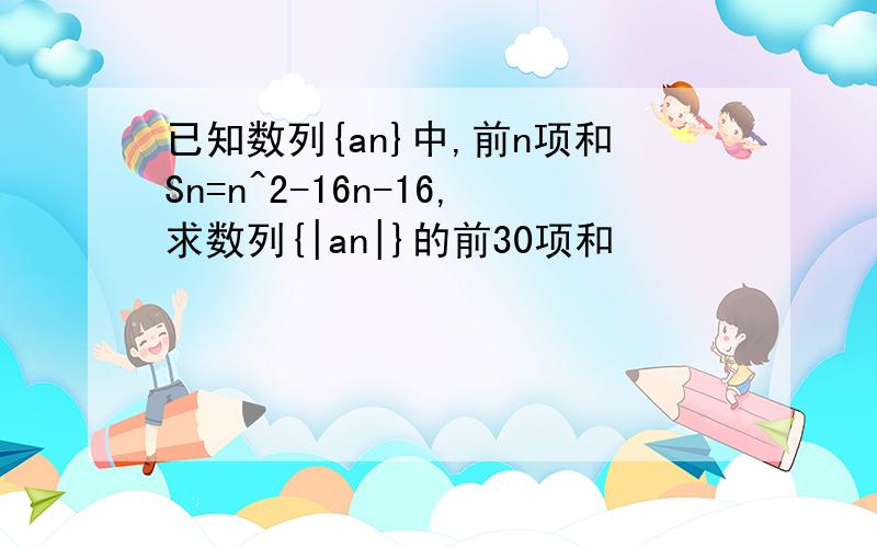 已知数列{an}中,前n项和Sn=n^2-16n-16,求数列{|an|}的前30项和