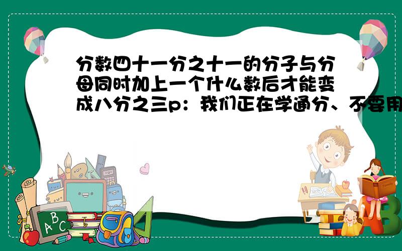 分数四十一分之十一的分子与分母同时加上一个什么数后才能变成八分之三p：我们正在学通分、不要用方程、要过程、好的加分