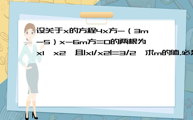 设关于x的方程4x方-（3m-5）x-6m方=0的两根为x1、x2,且|x1/x2|=3/2,求m的值.必须用韦达定理.