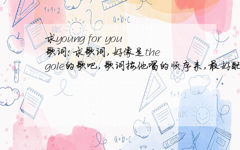 求young for you歌词!求歌词,好像是the gole的歌吧,歌词按他唱的顺序来,最好配上翻译,