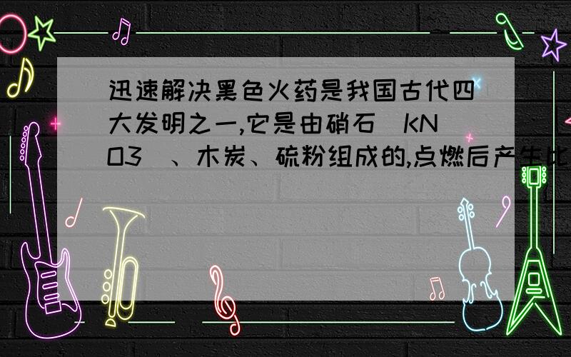 迅速解决黑色火药是我国古代四大发明之一,它是由硝石（KNO3）、木炭、硫粉组成的,点燃后产生比原有体积大千倍的气体,具有猛烈的爆炸威力,反应后生成物为硫化钾（K2S)、氮气和二氧化碳