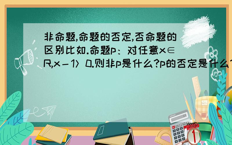 非命题,命题的否定,否命题的区别比如.命题p：对任意x∈R,x－1＞0.则非p是什么?p的否定是什么?p的否命题是什么?