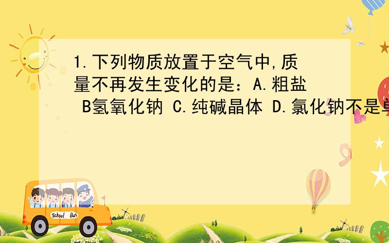 1.下列物质放置于空气中,质量不再发生变化的是：A.粗盐 B氢氧化钠 C.纯碱晶体 D.氯化钠不是单选题,请解释下每项.2.若按粗盐提纯的实验步骤对物质进行分离,从草木灰中提取碳酸钾行不行呢?