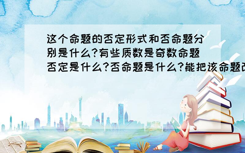 这个命题的否定形式和否命题分别是什么?有些质数是奇数命题否定是什么?否命题是什么?能把该命题改成