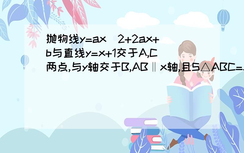 抛物线y=ax^2+2ax+b与直线y=x+1交于A,C两点,与y轴交于B,AB‖x轴,且S△ABC=3,求抛物线解析式!