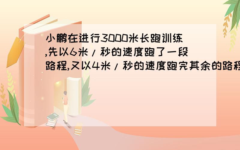 小鹏在进行3000米长跑训练,先以6米/秒的速度跑了一段路程,又以4米/秒的速度跑完其余的路程,共花了10分钟问：小鹏以6米/秒的速度跑了多少米?