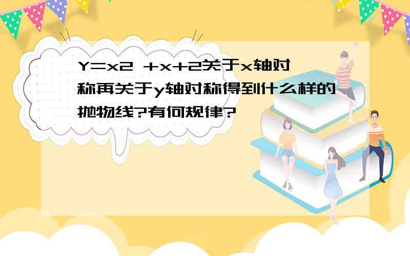 Y=x2 +x+2关于x轴对称再关于y轴对称得到什么样的抛物线?有何规律?