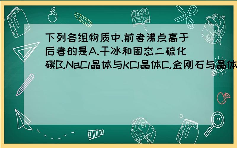 下列各组物质中,前者沸点高于后者的是A.干冰和固态二硫化碳B.NaCl晶体与KCl晶体C.金刚石与晶体硅D.干冰、氧化钠、二氧化硅