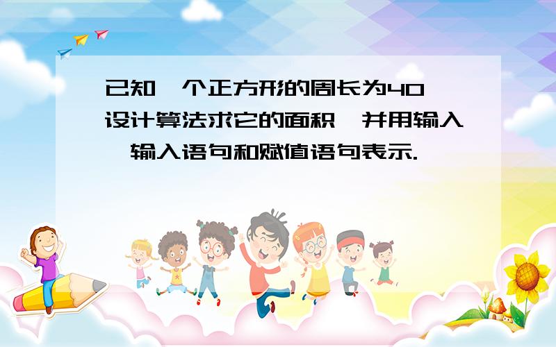 已知一个正方形的周长为40,设计算法求它的面积,并用输入、输入语句和赋值语句表示.