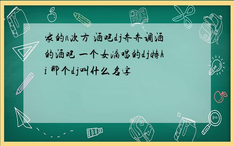 家的n次方 酒吧dj齐齐调酒的酒吧 一个女滴唱的dj特hi 那个dj叫什么名字