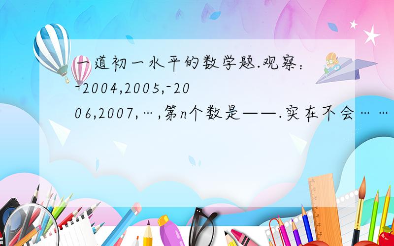 一道初一水平的数学题.观察：-2004,2005,-2006,2007,…,第n个数是——.实在不会……