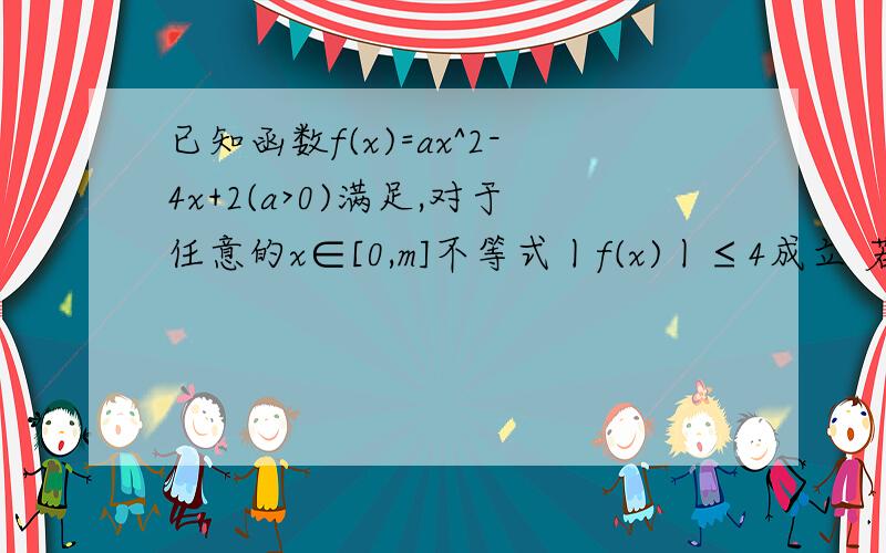 已知函数f(x)=ax^2-4x+2(a>0)满足,对于任意的x∈[0,m]不等式丨f(x)丨≤4成立 若函数y=f(x)在区间[0,m]上的已知函数f(x)=ax^2-4x+2(a>0)满足,对于任意的x∈[0,m]不等式丨f(x)丨≤4成立 （1）若a=3,求m的最大值